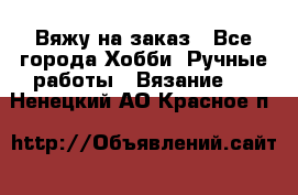 Вяжу на заказ - Все города Хобби. Ручные работы » Вязание   . Ненецкий АО,Красное п.